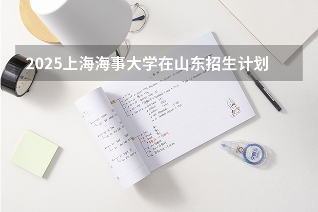2025上海海事大学在山东招生计划人数