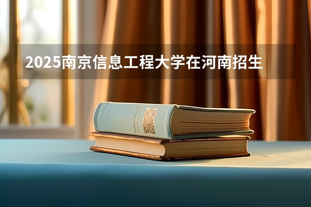2025南京信息工程大学在河南招生计划人数