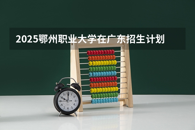 2025鄂州职业大学在广东招生计划人数