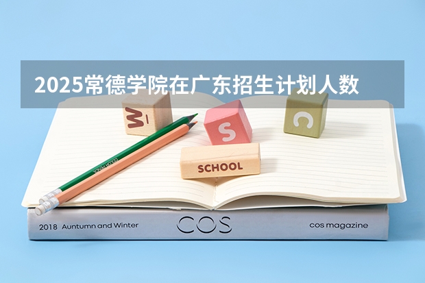 2025常德学院在广东招生计划人数