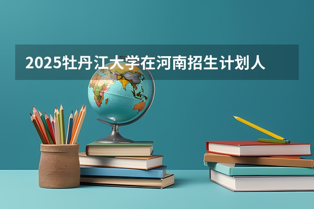 2025牡丹江大学在河南招生计划人数