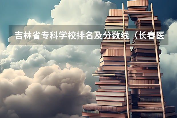 吉林省专科学校排名及分数线（长春医高专学校分数线）