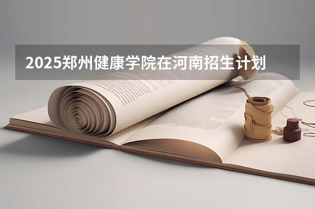 2025郑州健康学院在河南招生计划人数