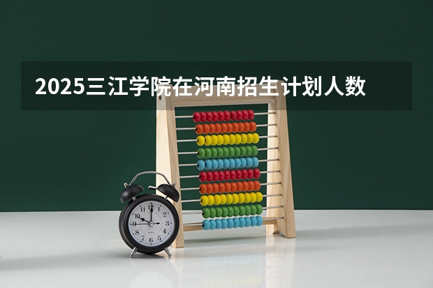2025三江学院在河南招生计划人数