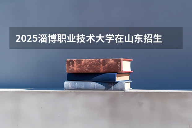 2025淄博职业技术大学在山东招生计划人数