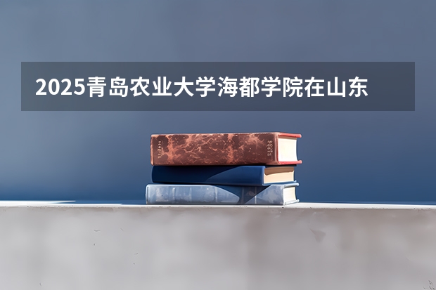 2025青岛农业大学海都学院在山东招生计划人数