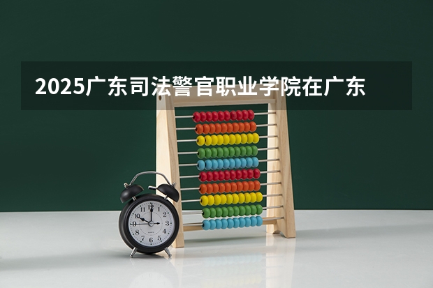 2025广东司法警官职业学院在广东招生计划人数