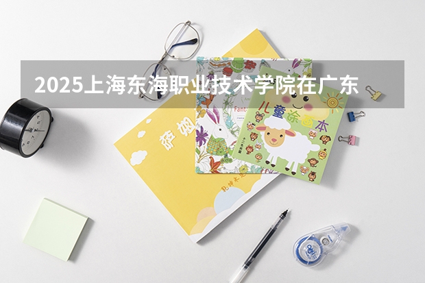 2025上海东海职业技术学院在广东招生计划人数