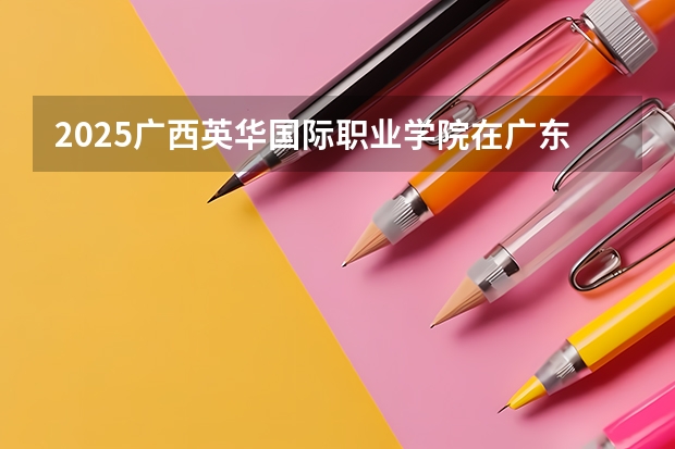 2025广西英华国际职业学院在广东招生计划人数