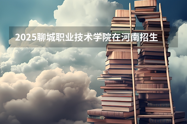 2025聊城职业技术学院在河南招生计划人数