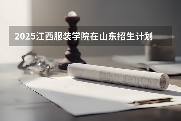 2025江西服装学院在山东招生计划人数