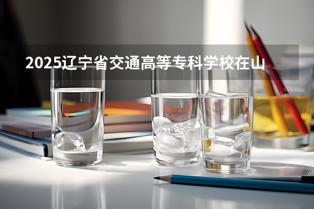 2025辽宁省交通高等专科学校在山东招生计划人数