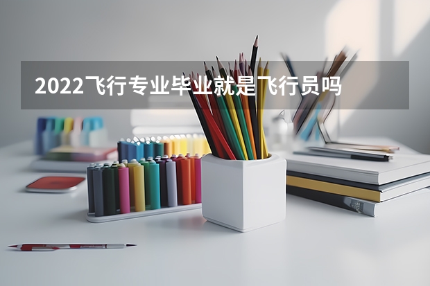 2022飞行专业毕业就是飞行员吗 有什么要求