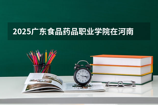 2025广东食品药品职业学院在河南招生计划人数