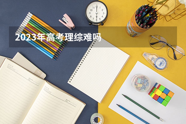 2023年高考理综难吗