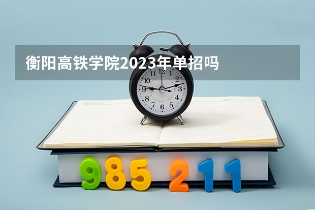衡阳高铁学院2023年单招吗