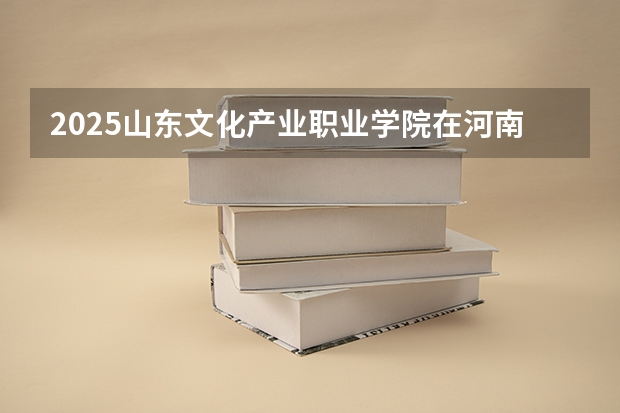 2025山东文化产业职业学院在河南招生计划人数