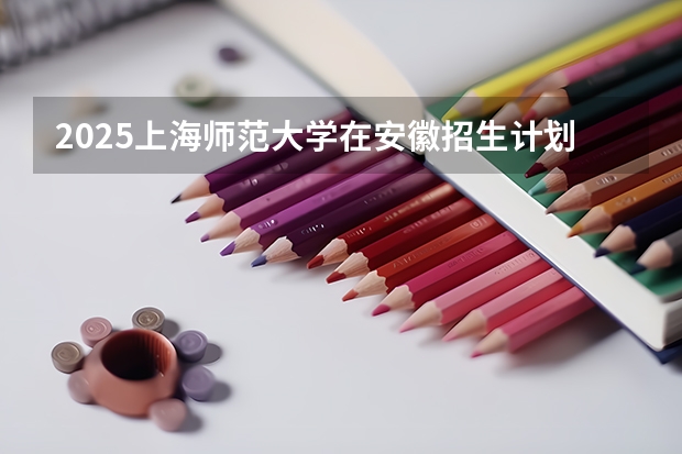 2025上海师范大学在安徽招生计划人数