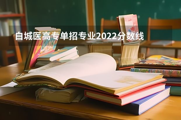 白城医高专单招专业2022分数线 吉林白城医学高等专科学校分数线