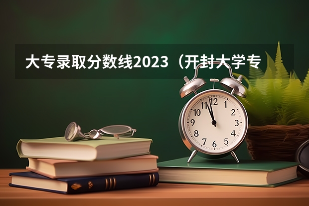 大专录取分数线2023（开封大学专科录取线2022）