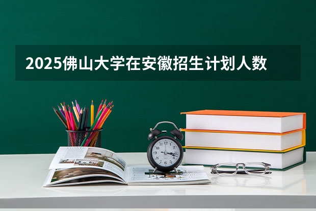 2025佛山大学在安徽招生计划人数