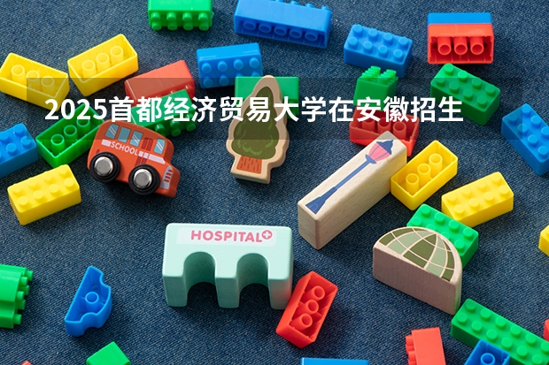 2025首都经济贸易大学在安徽招生计划人数