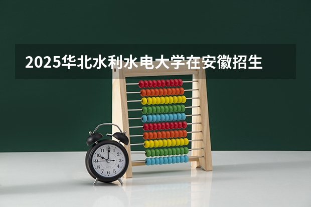 2025华北水利水电大学在安徽招生计划人数