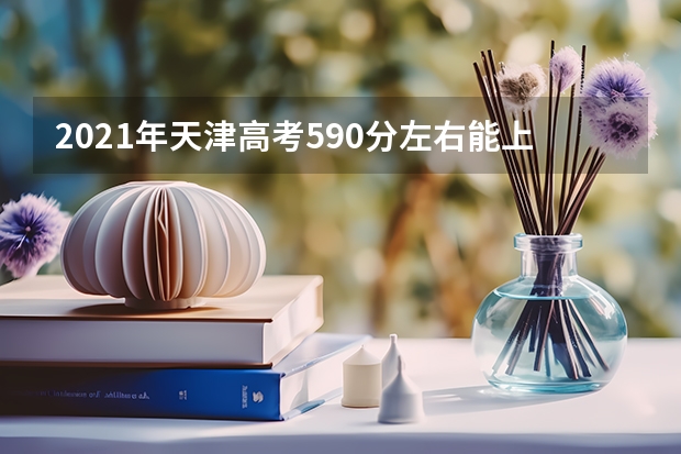 2021年天津高考590分左右能上什么样的大学