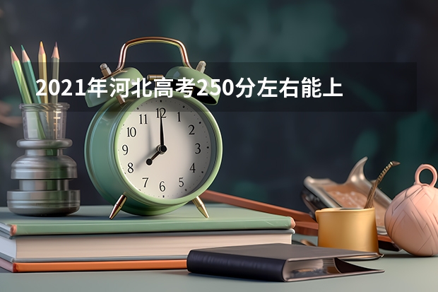 2021年河北高考250分左右能上什么样的大学