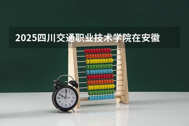 2025四川交通职业技术学院在安徽招生计划人数