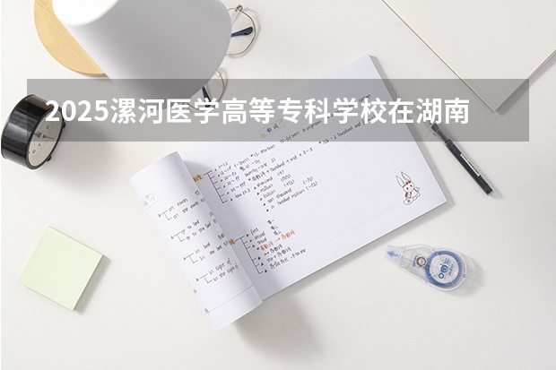 2025漯河医学高等专科学校在湖南招生计划人数