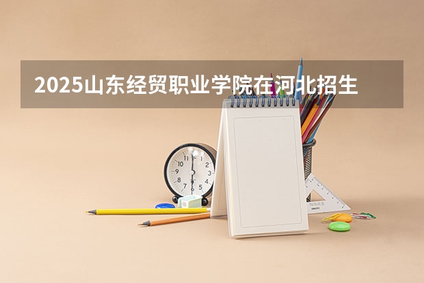 2025山东经贸职业学院在河北招生计划人数