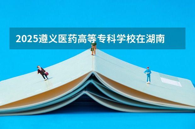 2025遵义医药高等专科学校在湖南招生计划人数