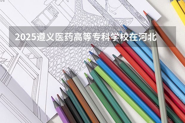 2025遵义医药高等专科学校在河北招生计划人数
