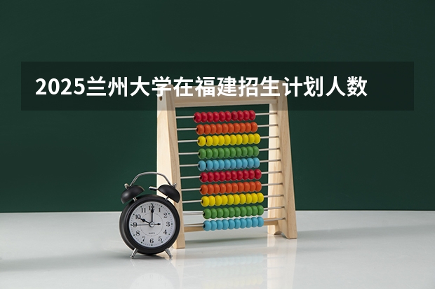 2025兰州大学在福建招生计划人数