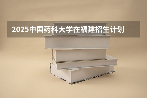 2025中国药科大学在福建招生计划人数