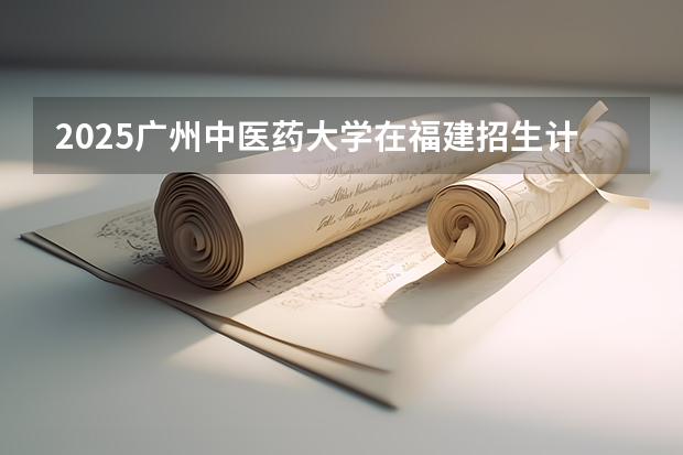 2025广州中医药大学在福建招生计划人数