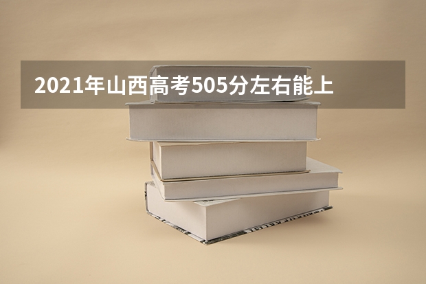 2021年山西高考505分左右能上什么样的大学
