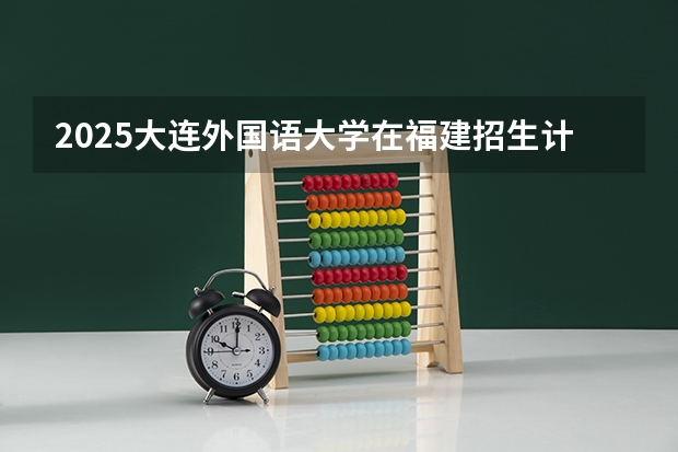 2025大连外国语大学在福建招生计划人数