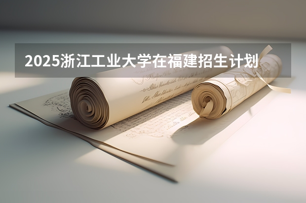 2025浙江工业大学在福建招生计划人数