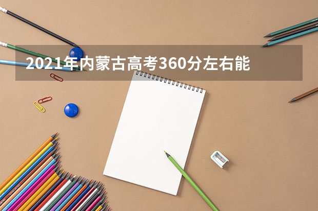 2021年内蒙古高考360分左右能上什么样的大学