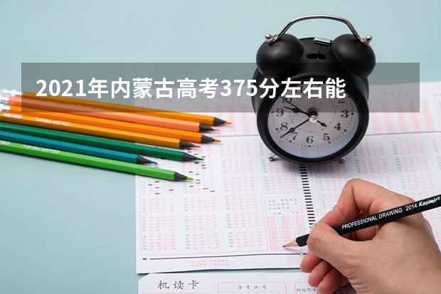 2021年内蒙古高考375分左右能上什么样的大学