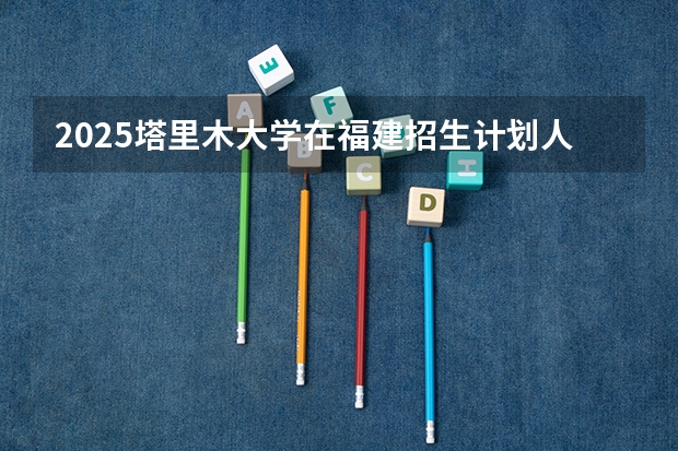 2025塔里木大学在福建招生计划人数