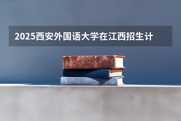 2025西安外国语大学在江西招生计划人数