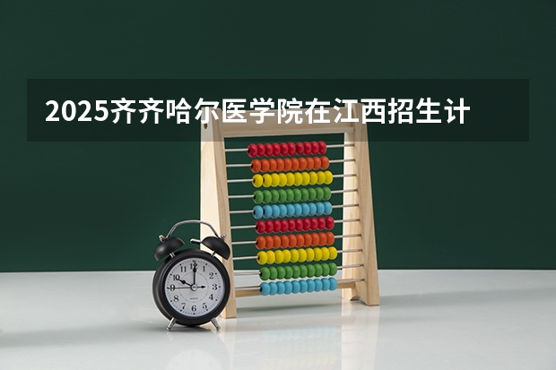 2025齐齐哈尔医学院在江西招生计划人数