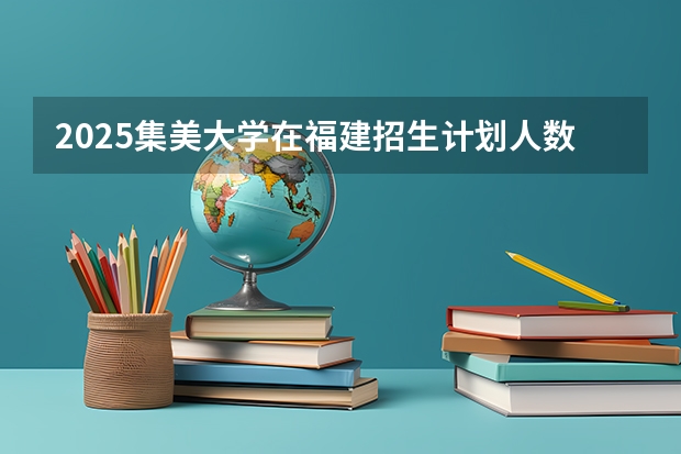 2025集美大学在福建招生计划人数