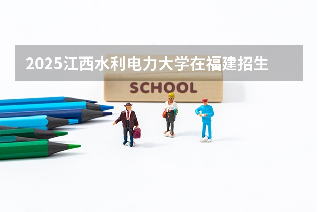 2025江西水利电力大学在福建招生计划人数