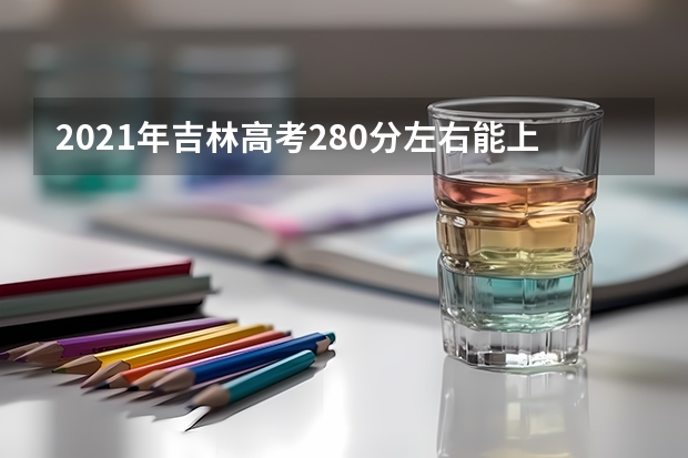 2021年吉林高考280分左右能上什么样的大学