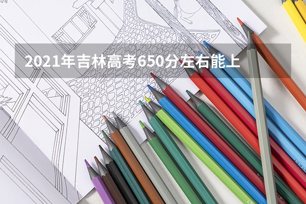 2021年吉林高考650分左右能上什么样的大学