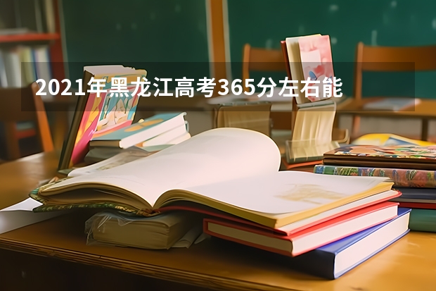 2021年黑龙江高考365分左右能上什么样的大学